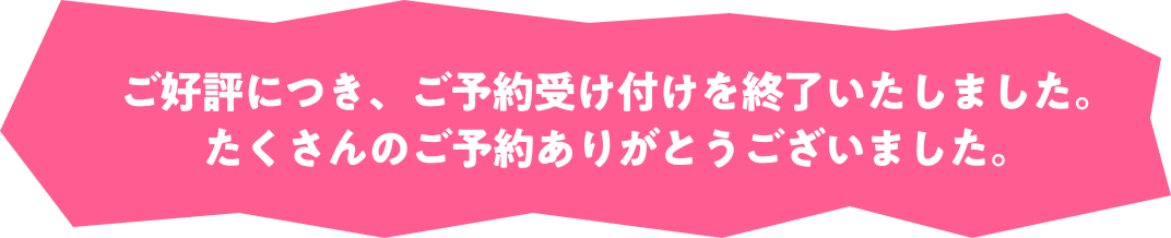 ご好評につき、ご予約受け付けを終了いたしました。たくさんのご予約ありがとうございました。