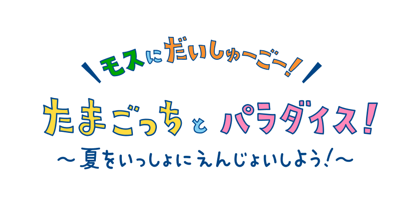 モスにだいしゅーに！たまごっちとパラダイス！～夏をいっしょにえんじょいしよう！～